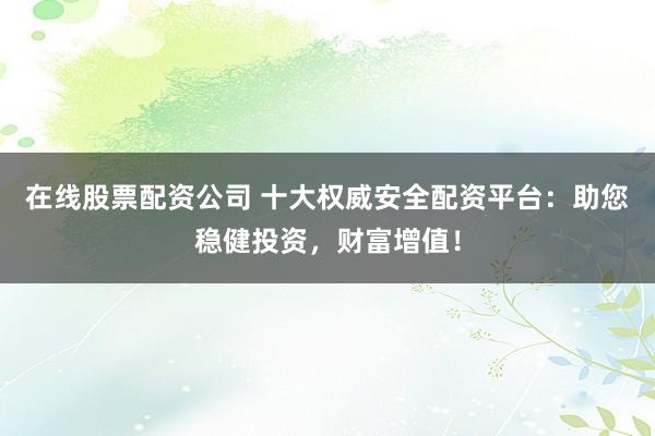 在線股票配資公司 十大權(quán)威安全配資平臺(tái)：助您穩(wěn)健投資，財(cái)富增值！