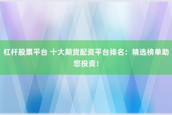 杠桿股票平臺(tái) 十大期貨配資平臺(tái)排名：精選榜單助您投資！