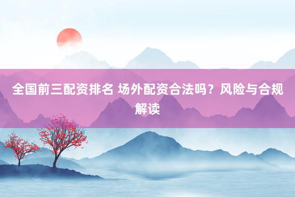 全國前三配資排名 場外配資合法嗎？風(fēng)險(xiǎn)與合規(guī)解讀