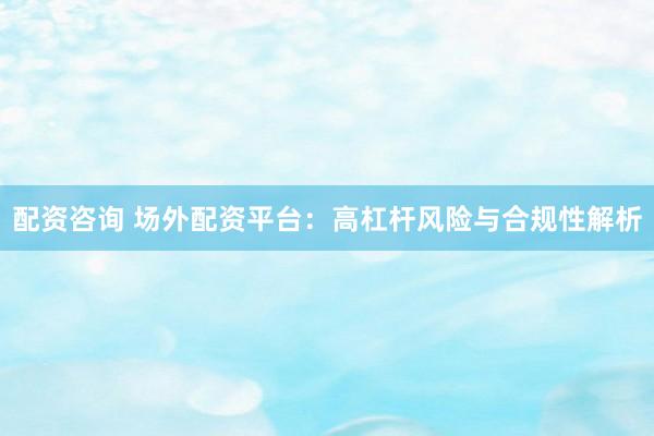 配資咨詢 場外配資平臺：高杠桿風險與合規(guī)性解析