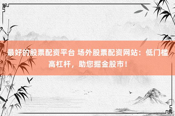 最好的股票配資平臺(tái) 場(chǎng)外股票配資網(wǎng)站：低門檻高杠桿，助您掘金股市！