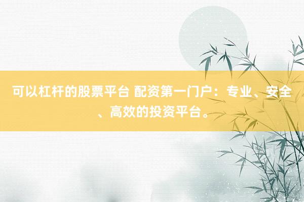 可以杠桿的股票平臺 配資第一門戶：專業(yè)、安全、高效的投資平臺。