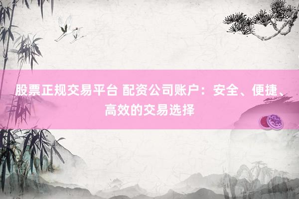 股票正規(guī)交易平臺(tái) 配資公司賬戶：安全、便捷、高效的交易選擇