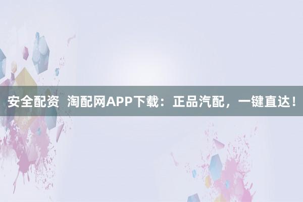安全配資  淘配網(wǎng)APP下載：正品汽配，一鍵直達(dá)！