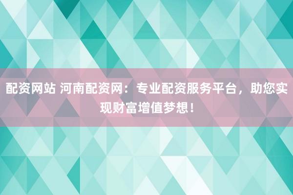 配資網(wǎng)站 河南配資網(wǎng)：專業(yè)配資服務(wù)平臺，助您實現(xiàn)財富增值夢想！