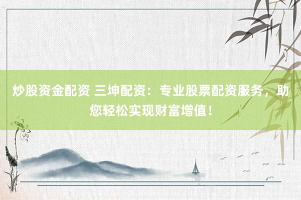 炒股資金配資 三坤配資：專業(yè)股票配資服務，助您輕松實現(xiàn)財富增值！