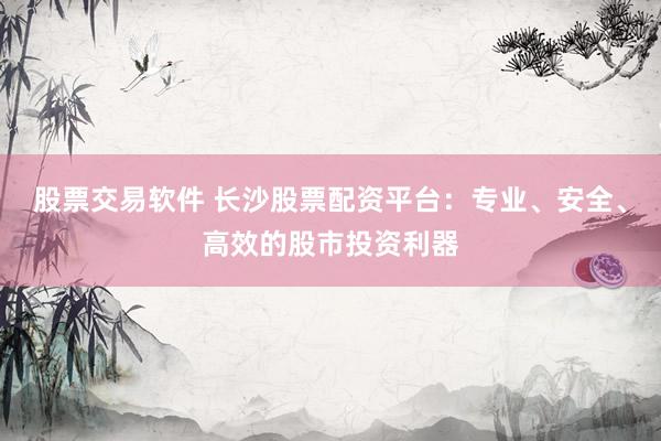 股票交易軟件 長沙股票配資平臺：專業(yè)、安全、高效的股市投資利器