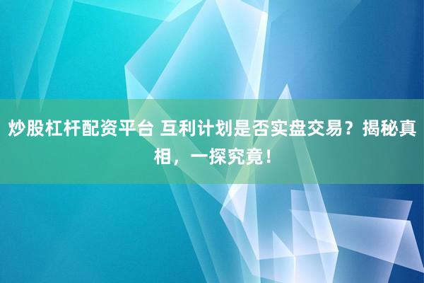 炒股杠桿配資平臺(tái) 互利計(jì)劃是否實(shí)盤(pán)交易？揭秘真相，一探究竟！