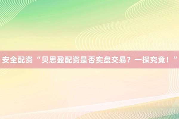 安全配資 “貝思盈配資是否實(shí)盤交易？一探究竟！”