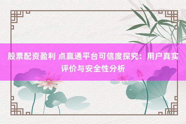 股票配資盈利 點(diǎn)嬴通平臺可信度探究：用戶真實(shí)評價與安全性分析