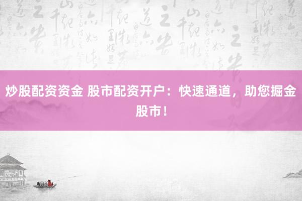 炒股配資資金 股市配資開(kāi)戶：快速通道，助您掘金股市！