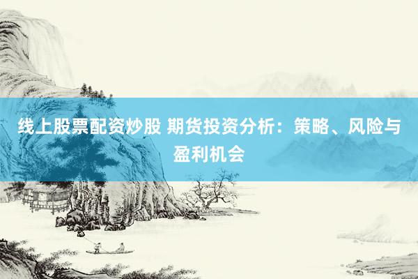 線上股票配資炒股 期貨投資分析：策略、風(fēng)險(xiǎn)與盈利機(jī)會(huì)