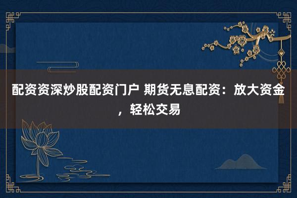 配資資深炒股配資門戶 期貨無息配資：放大資金，輕松交易