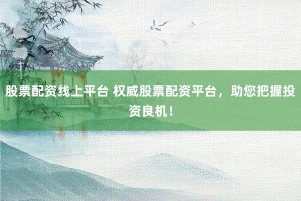 股票配資線上平臺(tái) 權(quán)威股票配資平臺(tái)，助您把握投資良機(jī)！