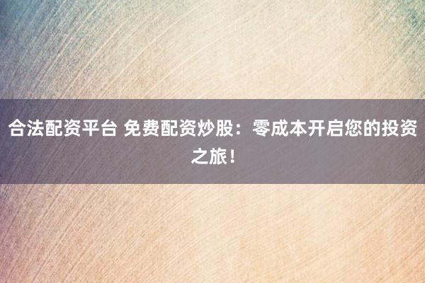 合法配資平臺 免費配資炒股：零成本開啟您的投資之旅！