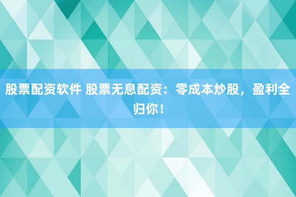 股票配資軟件 股票無息配資：零成本炒股，盈利全歸你！