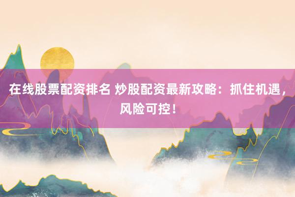 在線股票配資排名 炒股配資最新攻略：抓住機(jī)遇，風(fēng)險(xiǎn)可控！