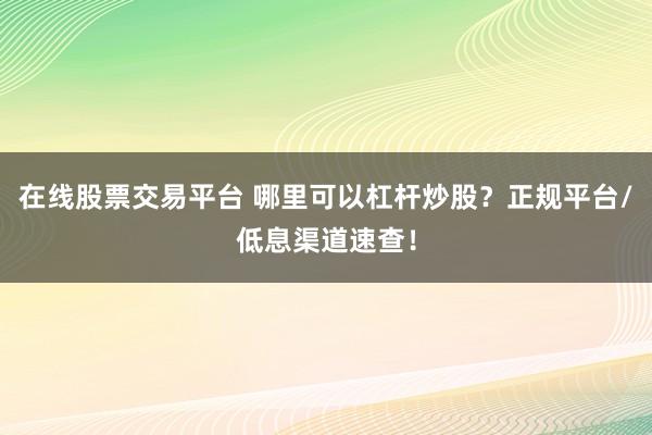 在線股票交易平臺 哪里可以杠桿炒股？正規(guī)平臺/低息渠道速查！