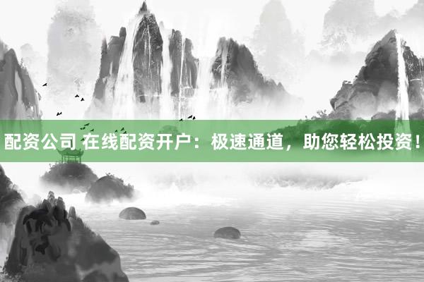 配資公司 在線配資開戶：極速通道，助您輕松投資！