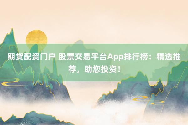 期貨配資門戶 股票交易平臺App排行榜：精選推薦，助您投資！