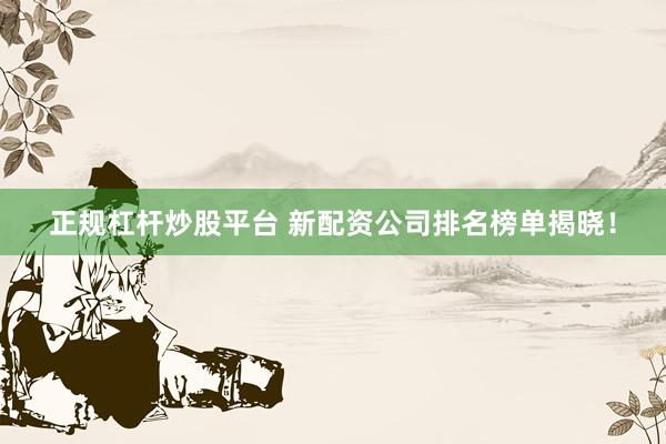正規(guī)杠桿炒股平臺 新配資公司排名榜單揭曉！
