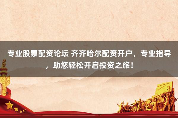 專業(yè)股票配資論壇 齊齊哈爾配資開(kāi)戶，專業(yè)指導(dǎo)，助您輕松開(kāi)啟投資之旅！