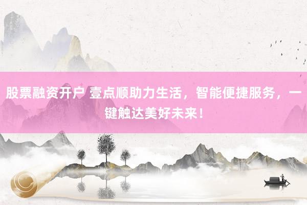 股票融資開戶 壹點順助力生活，智能便捷服務(wù)，一鍵觸達(dá)美好未來！