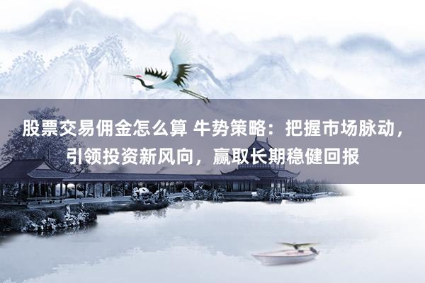 股票交易傭金怎么算 牛勢策略：把握市場脈動，引領(lǐng)投資新風(fēng)向，贏取長期穩(wěn)健回報