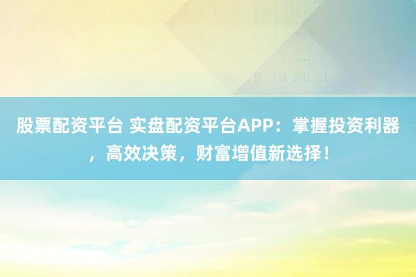 股票配資平臺(tái) 實(shí)盤配資平臺(tái)APP：掌握投資利器，高效決策，財(cái)富增值新選擇！