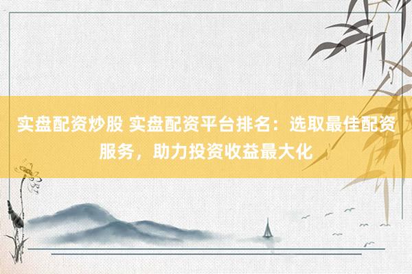 實盤配資炒股 實盤配資平臺排名：選取最佳配資服務(wù)，助力投資收益最大化