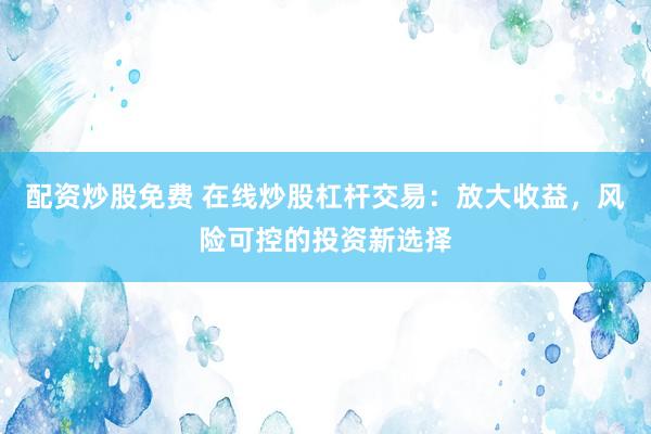 配資炒股免費(fèi) 在線炒股杠桿交易：放大收益，風(fēng)險(xiǎn)可控的投資新選擇