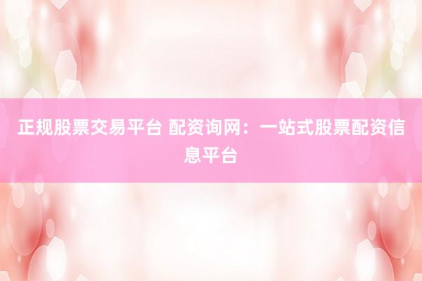 正規(guī)股票交易平臺 配資詢網(wǎng)：一站式股票配資信息平臺