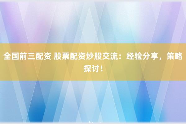 全國前三配資 股票配資炒股交流：經(jīng)驗分享，策略探討！