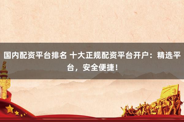 國內(nèi)配資平臺排名 十大正規(guī)配資平臺開戶：精選平臺，安全便捷！