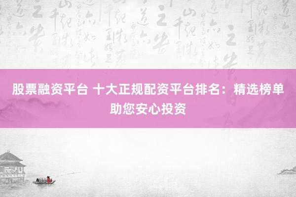 股票融資平臺 十大正規(guī)配資平臺排名：精選榜單助您安心投資