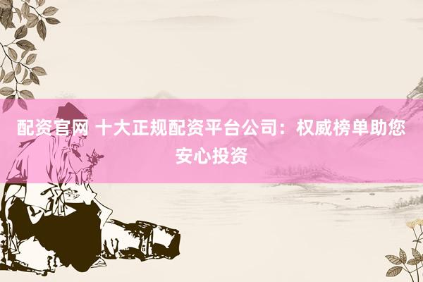 配資官網(wǎng) 十大正規(guī)配資平臺公司：權威榜單助您安心投資