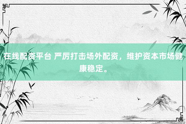 在線配資平臺(tái) 嚴(yán)厲打擊場(chǎng)外配資，維護(hù)資本市場(chǎng)健康穩(wěn)定。