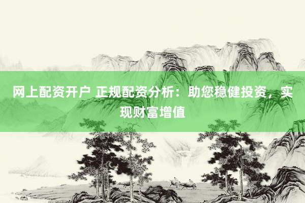 網(wǎng)上配資開戶 正規(guī)配資分析：助您穩(wěn)健投資，實(shí)現(xiàn)財(cái)富增值