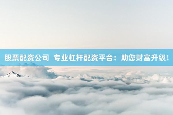 股票配資公司  專業(yè)杠桿配資平臺：助您財富升級！