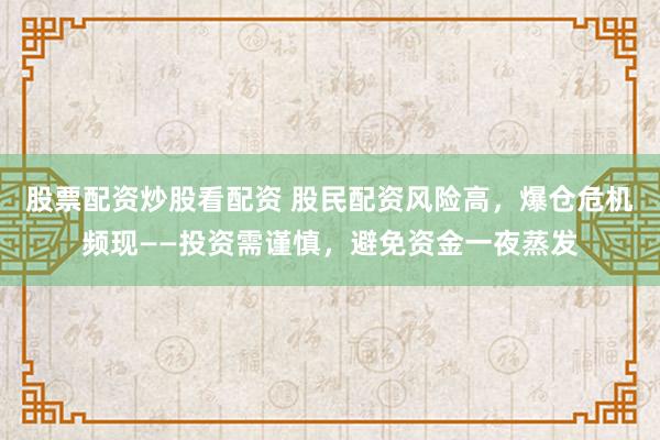 股票配資炒股看配資 股民配資風(fēng)險(xiǎn)高，爆倉(cāng)危機(jī)頻現(xiàn)——投資需謹(jǐn)慎，避免資金一夜蒸發(fā)