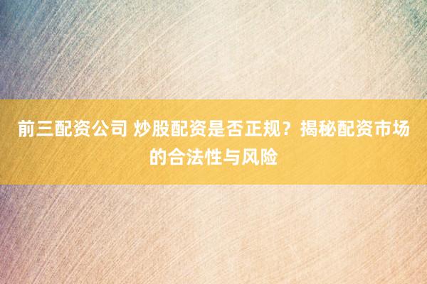 前三配資公司 炒股配資是否正規(guī)？揭秘配資市場的合法性與風險