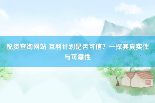 配資查詢網(wǎng)站 互利計(jì)劃是否可信？一探其真實(shí)性與可靠性