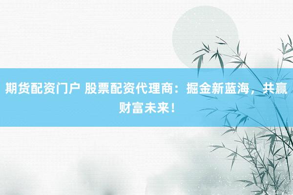 期貨配資門戶 股票配資代理商：掘金新藍(lán)海，共贏財富未來！