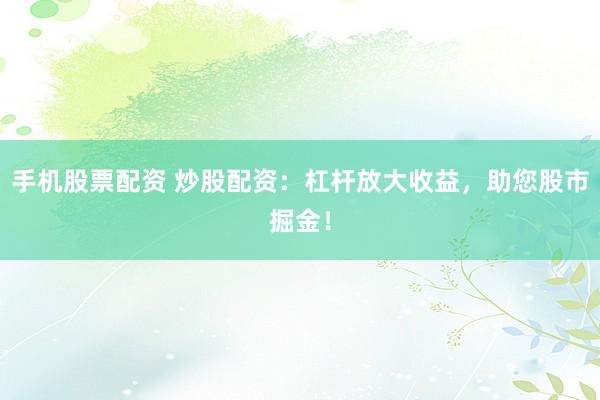 手機(jī)股票配資 炒股配資：杠桿放大收益，助您股市掘金！