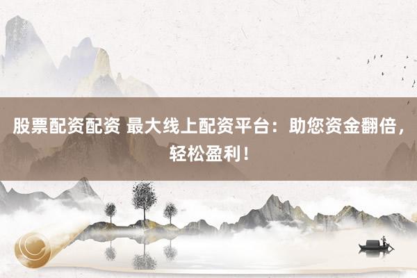股票配資配資 最大線(xiàn)上配資平臺(tái)：助您資金翻倍，輕松盈利！
