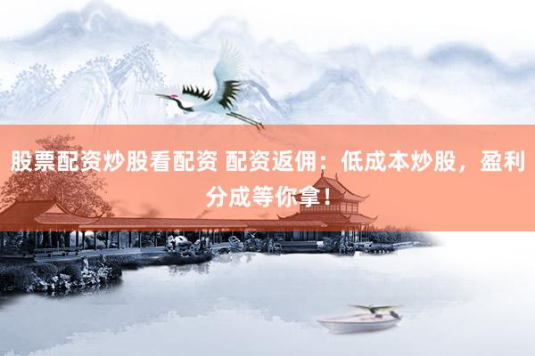 股票配資炒股看配資 配資返傭：低成本炒股，盈利分成等你拿！