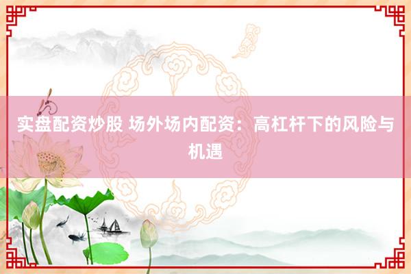 實(shí)盤配資炒股 場(chǎng)外場(chǎng)內(nèi)配資：高杠桿下的風(fēng)險(xiǎn)與機(jī)遇