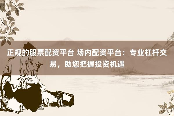 正規(guī)的股票配資平臺(tái) 場(chǎng)內(nèi)配資平臺(tái)：專業(yè)杠桿交易，助您把握投資機(jī)遇