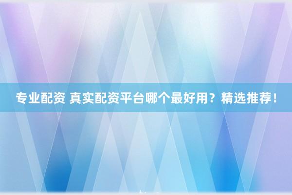 專業(yè)配資 真實(shí)配資平臺(tái)哪個(gè)最好用？精選推薦！
