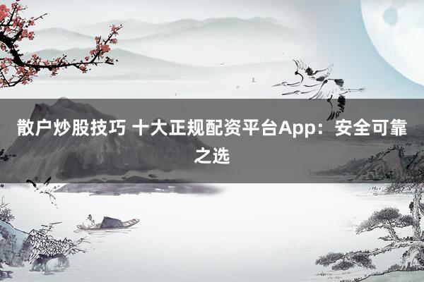 散戶炒股技巧 十大正規(guī)配資平臺(tái)App：安全可靠之選